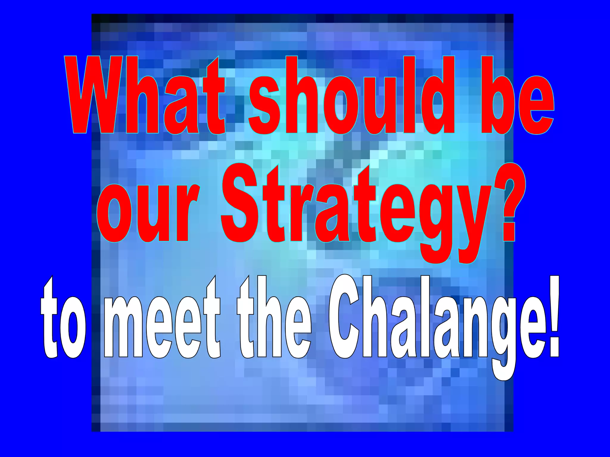 What should be  our Strategy? to meet the Chalange! 
