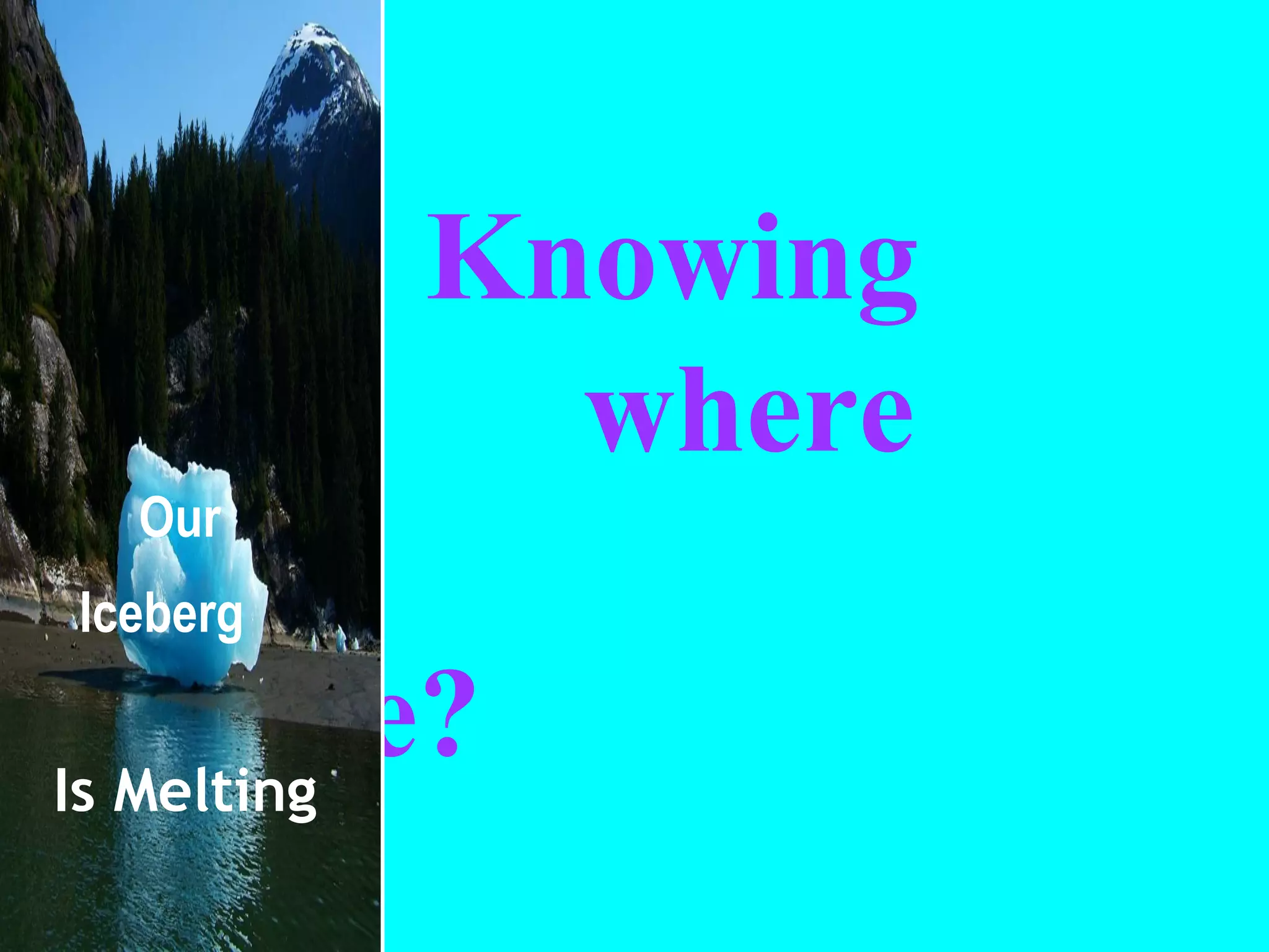  Knowing    where    you are? Our Iceberg   Is Melting 