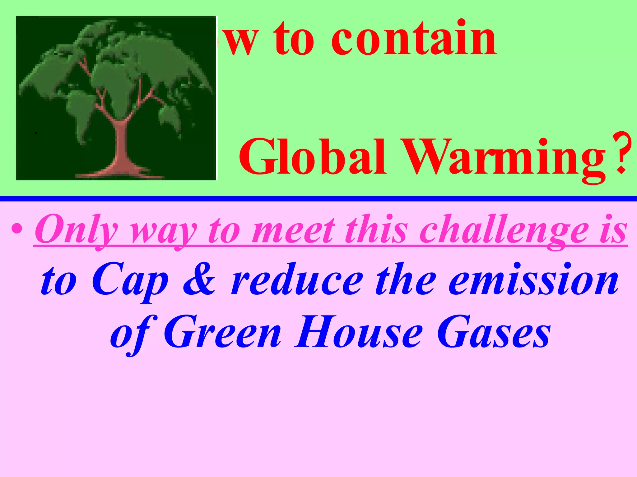 How to contain    Global Warming? Only way to meet this challenge is  to Cap & reduce the emission of Green House Gases 