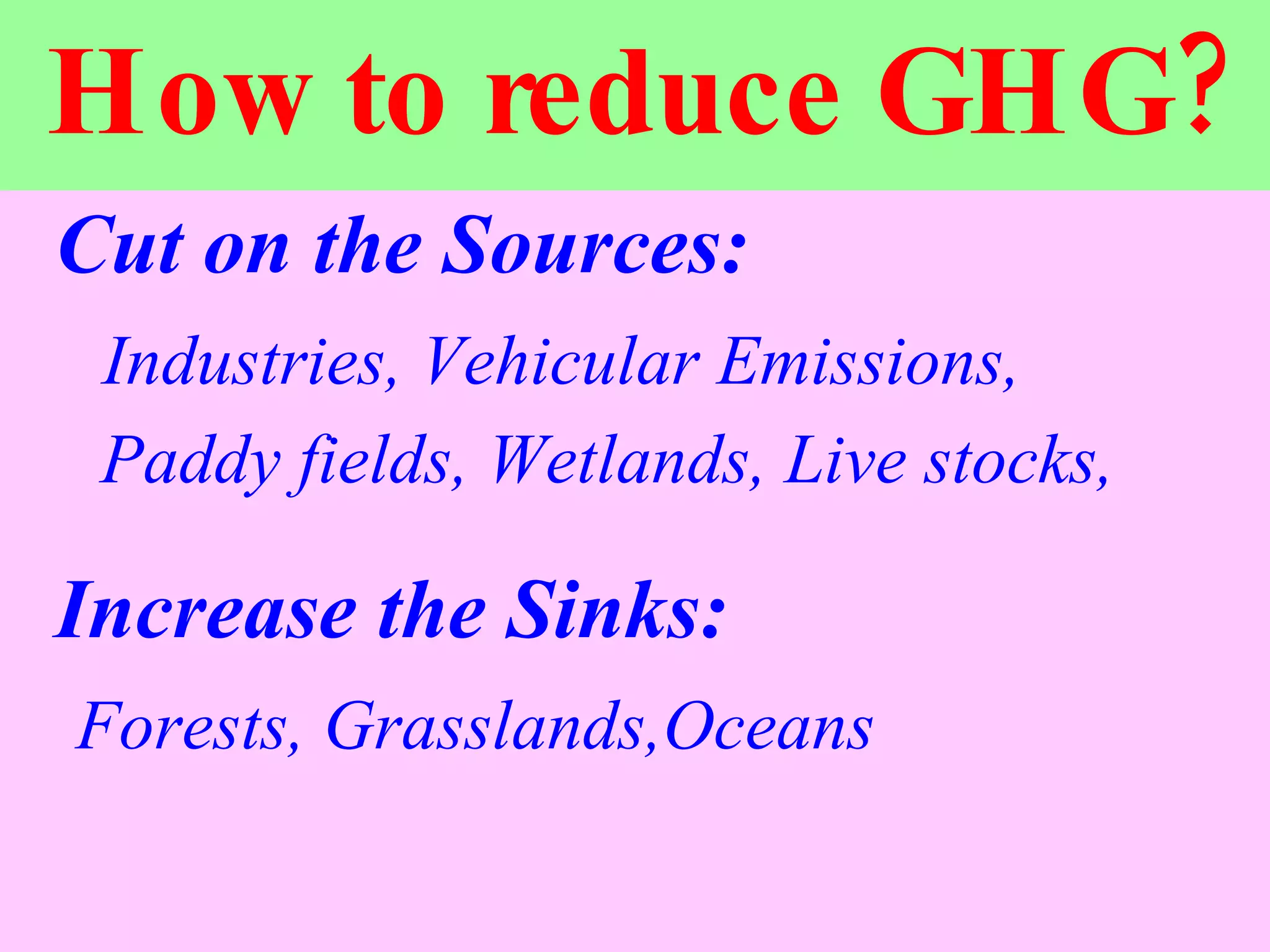 How to reduce GHG? Cut on the Sources:   Industries, Vehicular Emissions,  Paddy fields, Wetlands, Live stocks,  Increase the Sinks: Forests, Grasslands,Oceans 