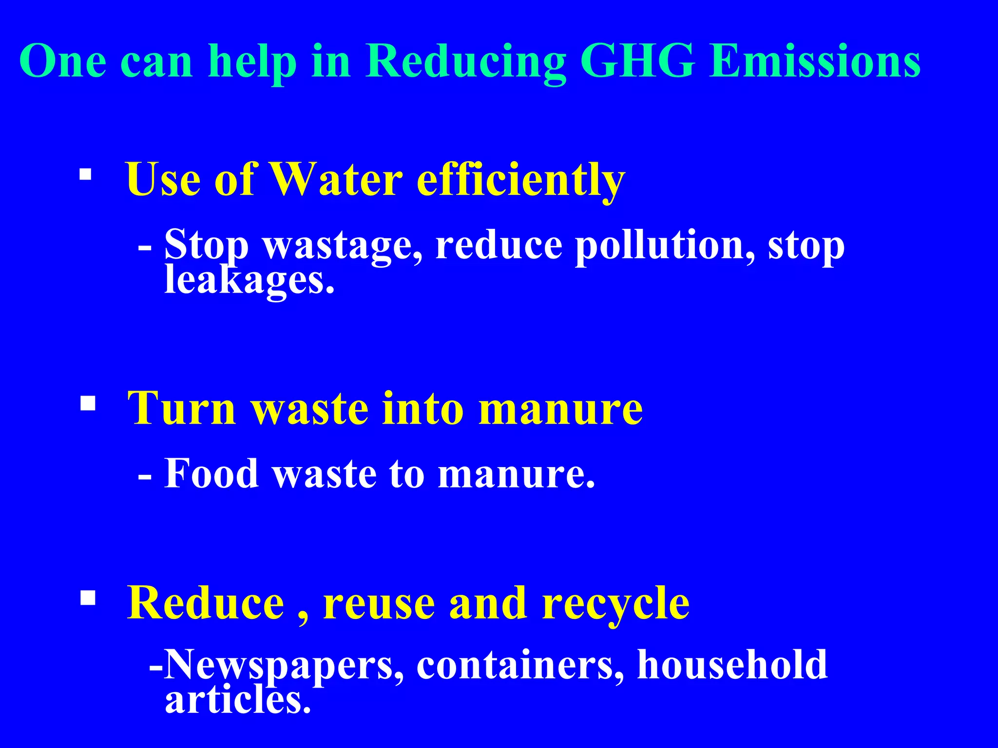 One can help in Reducing GHG Emissions Use of Water efficiently - Stop wastage, reduce pollution, stop leakages. Turn waste into manure - Food waste to manure. Reduce , reuse and recycle -Newspapers, containers, household articles . 