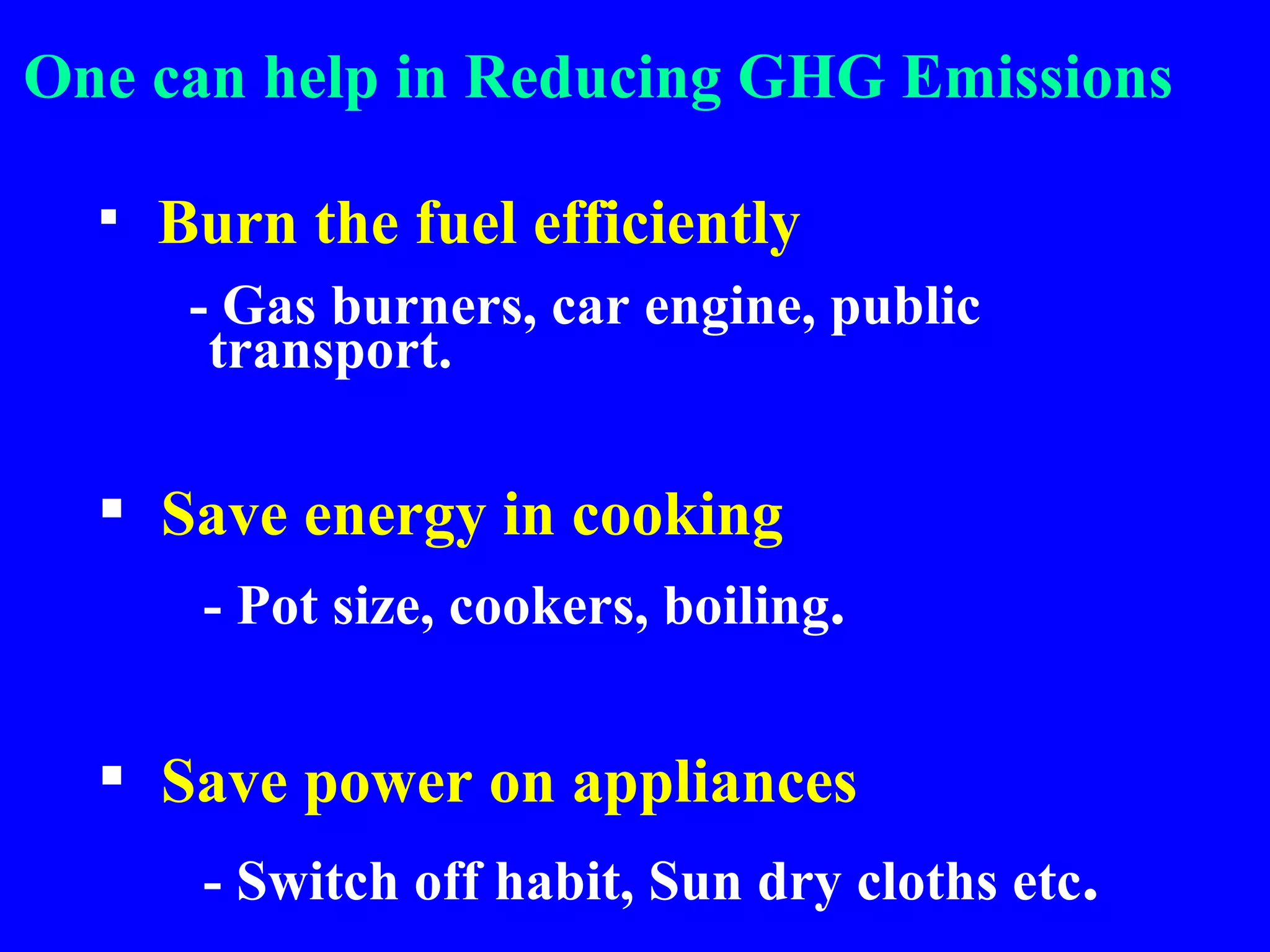 Burn the fuel efficiently - Gas burners, car engine, public transport. Save energy in cooking - Pot size, cookers, boiling . Save power on appliances - Switch off habit, Sun dry cloths etc . One can help in Reducing GHG Emissions 