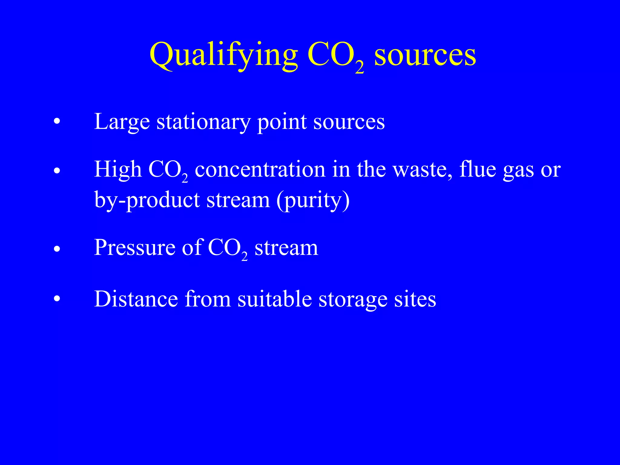Qualifying CO 2  sources Large stationary point sources High CO 2  concentration in the waste, flue gas or by-product stream (purity) Pressure of CO 2  stream Distance from suitable storage sites  