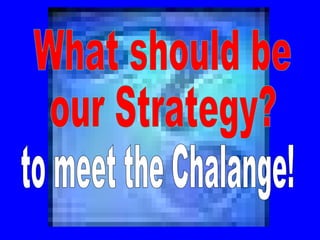 What should be  our Strategy? to meet the Chalange! 