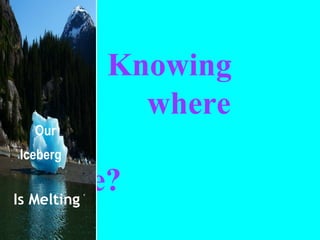   Knowing    where    you are? Our Iceberg   Is Melting 