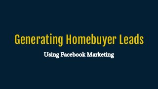 Generating Homebuyer Leads
Using Facebook Marketing
 