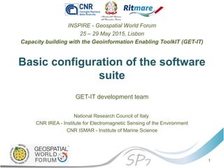 Basic configuration of the software
suite
INSPIRE - Geospatial World Forum
25 – 29 May 2015, Lisbon
Capacity building with the Geoinformation Enabling ToolkIT (GET-IT)
GET-IT development team
National Research Council of Italy
CNR IREA - Institute for Electromagnetic Sensing of the Environment
CNR ISMAR - Institute of Marine Science
1
 