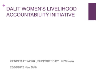 +

DALIT WOMEN’S LIVELIHOOD
ACCOUNTABILITY INITIATIVE

GENDER AT WORK , SUPPORTED BY UN Women
28/06/2012 New Delhi

 