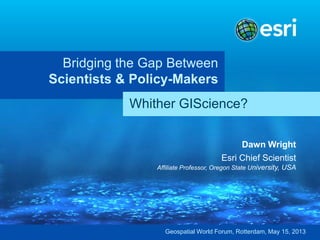 Bridging the Gap Between
Scientists & Policy-Makers
Dawn Wright
Esri Chief Scientist
Affiliate Professor, Oregon State University, USA
Whither GIScience?
Geospatial World Forum, Rotterdam, May 15, 2013
 