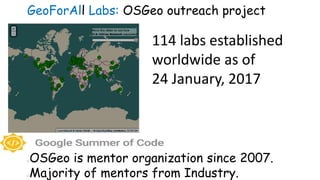 114 labs established
worldwide as of
24 January, 2017
OSGeo is mentor organization since 2007.
Majority of mentors from Industry.
GeoForAll Labs: OSGeo outreach project
 