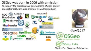 OSGeo was born in 2006 with a mission
To support the collaborative development of open source
geospatial software, and promote its widespread use.
@gwf2017
Chair: Dr. Swarna Subbarao
 