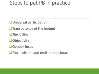 Steps to put PB in practice
Universal participation:
Transparency of the budget
Flexibility:
Objectivity
Gender focus
Pluri-cultural and multi-ethnic focus
 
