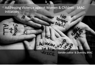 Addressing Violence against Women & Children : BRAC
Initiatives
Gender Justice & Diversity, BRAC
 