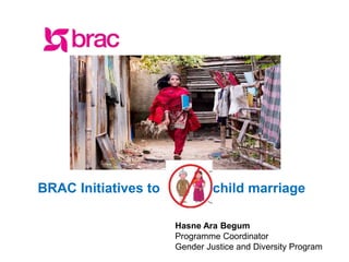 facebook.com/BRACWorldwww.brac.net twitter.com/BRACWorld
BRAC Initiatives to child marriage
Hasne Ara Begum
Programme Coordinator
Gender Justice and Diversity Program
 