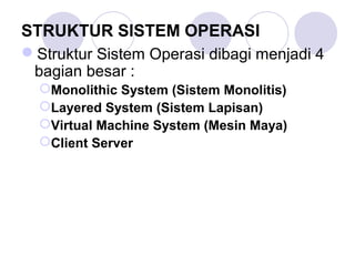 STRUKTUR SISTEM OPERASI
Struktur Sistem Operasi dibagi menjadi 4
bagian besar :
Monolithic System (Sistem Monolitis)
Layered System (Sistem Lapisan)
Virtual Machine System (Mesin Maya)
Client Server
 