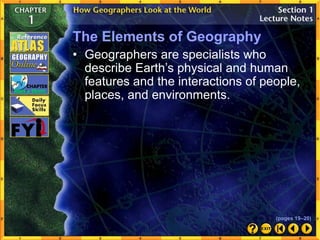 The Elements of Geography
• Geographers are specialists who
describe Earth’s physical and human
features and the interactions of people,
places, and environments.
(pages 19–20)
 