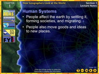 Click the mouse button or press the
Space Bar to display the information.
Human Systems
• People affect the earth by settling it,
forming societies, and migrating. 
• People also move goods and ideas
to new places.
(page 22)
 