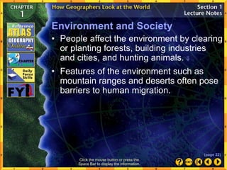• People affect the environment by clearing
or planting forests, building industries
and cities, and hunting animals. 
• Features of the environment such as
mountain ranges and deserts often pose
barriers to human migration.
Click the mouse button or press the
Space Bar to display the information.
Environment and Society
(page 22)
 
