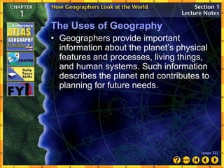 The Uses of Geography
• Geographers provide important
information about the planet’s physical
features and processes, living things,
and human systems. Such information
describes the planet and contributes to
planning for future needs.
(page 22)
 