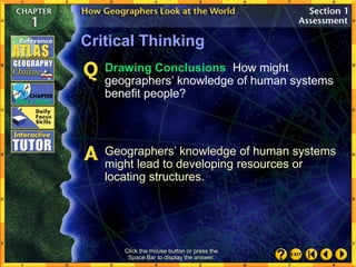 Click the mouse button or press the
Space Bar to display the answer.
Critical Thinking
Drawing Conclusions How might
geographers’ knowledge of human systems
benefit people?
Geographers’ knowledge of human systems
might lead to developing resources or
locating structures.
 