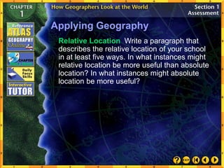 Applying Geography
Relative Location Write a paragraph that
describes the relative location of your school
in at least five ways. In what instances might
relative location be more useful than absolute
location? In what instances might absolute
location be more useful?
 
