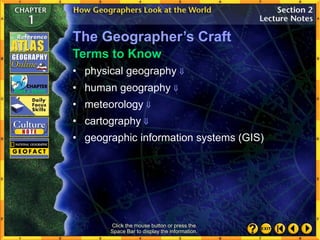 Click the mouse button or press the
Space Bar to display the information.
• human geography 
• meteorology 
• cartography 
• geographic information systems (GIS)
Terms to Know
• physical geography 
The Geographer’s Craft
 