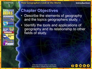Chapter Objectives
• Describe the elements of geography
and the topics geographers study. 
• Identify the tools and applications of
geography and its relationship to other
fields of study.
Click the mouse button or press the
Space Bar to display the information.
 