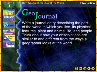 Write a journal entry describing the part
of the world in which you live–its physical
features, plant and animal life, and people.
Think about how your observations are
similar to and different from the ways a
geographer looks at the world.
 