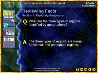 Click the mouse button or press the
Space Bar to display the answer.
What are the three types of regions
identified by geographers?
The three types of regions are formal,
functional, and perceptual regions.
Reviewing Facts
Section 1: Exploring Geography
 