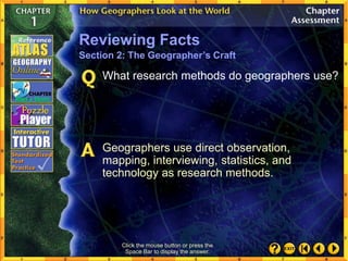 Click the mouse button or press the
Space Bar to display the answer.
What research methods do geographers use?
Geographers use direct observation,
mapping, interviewing, statistics, and
technology as research methods.
Reviewing Facts
Section 2: The Geographer’s Craft
 