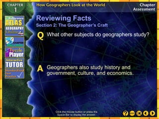 Click the mouse button or press the
Space Bar to display the answer.
What other subjects do geographers study?
Geographers also study history and
government, culture, and economics.
Reviewing Facts
Section 2: The Geographer’s Craft
 