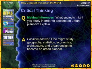 Click the mouse button or press the
Space Bar to display the answer.
Critical Thinking
Making Inferences What subjects might
you study in order to become an urban
planner? Explain.
Possible answer: One might study
geography, statistics, economics,
architecture, and urban design to
become an urban planner.
 