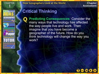 Critical Thinking
Predicting Consequences Consider the
many ways that technology has affected
the way people live and work. Then
imagine that you have become a
geographer of the future. How do you
think technology will change the way you
work?
 