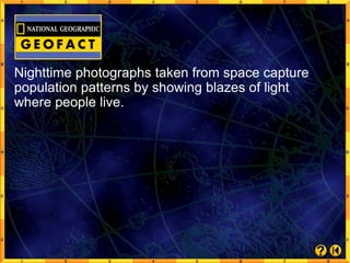 Nighttime photographs taken from space capture
population patterns by showing blazes of light
where people live.
 