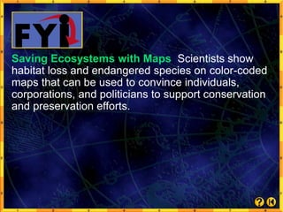 Saving Ecosystems with Maps Scientists show
habitat loss and endangered species on color-coded
maps that can be used to convince individuals,
corporations, and politicians to support conservation
and preservation efforts.
 
