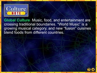 Global Culture Music, food, and entertainment are
crossing traditional boundaries. “World Music” is a
growing musical category, and new “fusion” cuisines
blend foods from different countries.
 