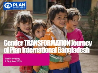 GenderTRANSFORMATIONJourney
ofPlanInternationalBangladesh
GWG Meeting
7 October 2019
 