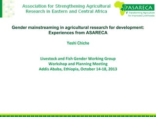 Gender mainstreaming in agricultural research for development:
Experiences from ASARECA
Yeshi Chiche

Livestock and Fish Gender Working Group
Workshop and Planning Meeting
Addis Ababa, Ethiopia, October 14-18, 2013

 