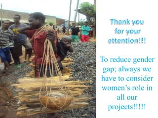 To reduce gender
gap; always we
have to consider
women’s role in
all our
projects!!!!!

 