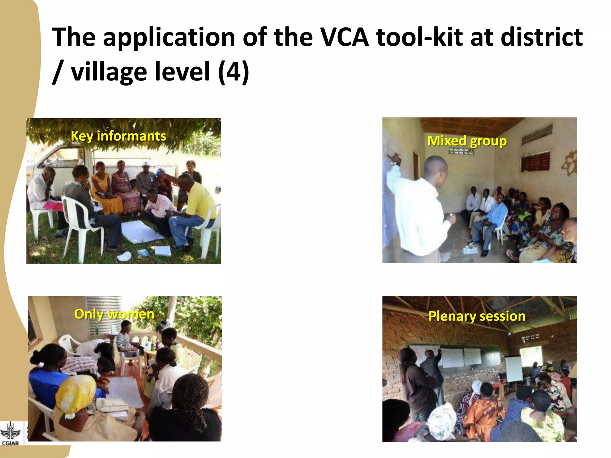 The application of the VCA tool-kit at district
/ village level (4)
Key informants

Mixed group

Only women

Plenary session

 