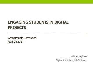 Larissa Ringham
Digital Initiatives, UBC Library
ENGAGING STUDENTS IN DIGITAL
PROJECTS
GreatPeopleGreatWork
April242014
 