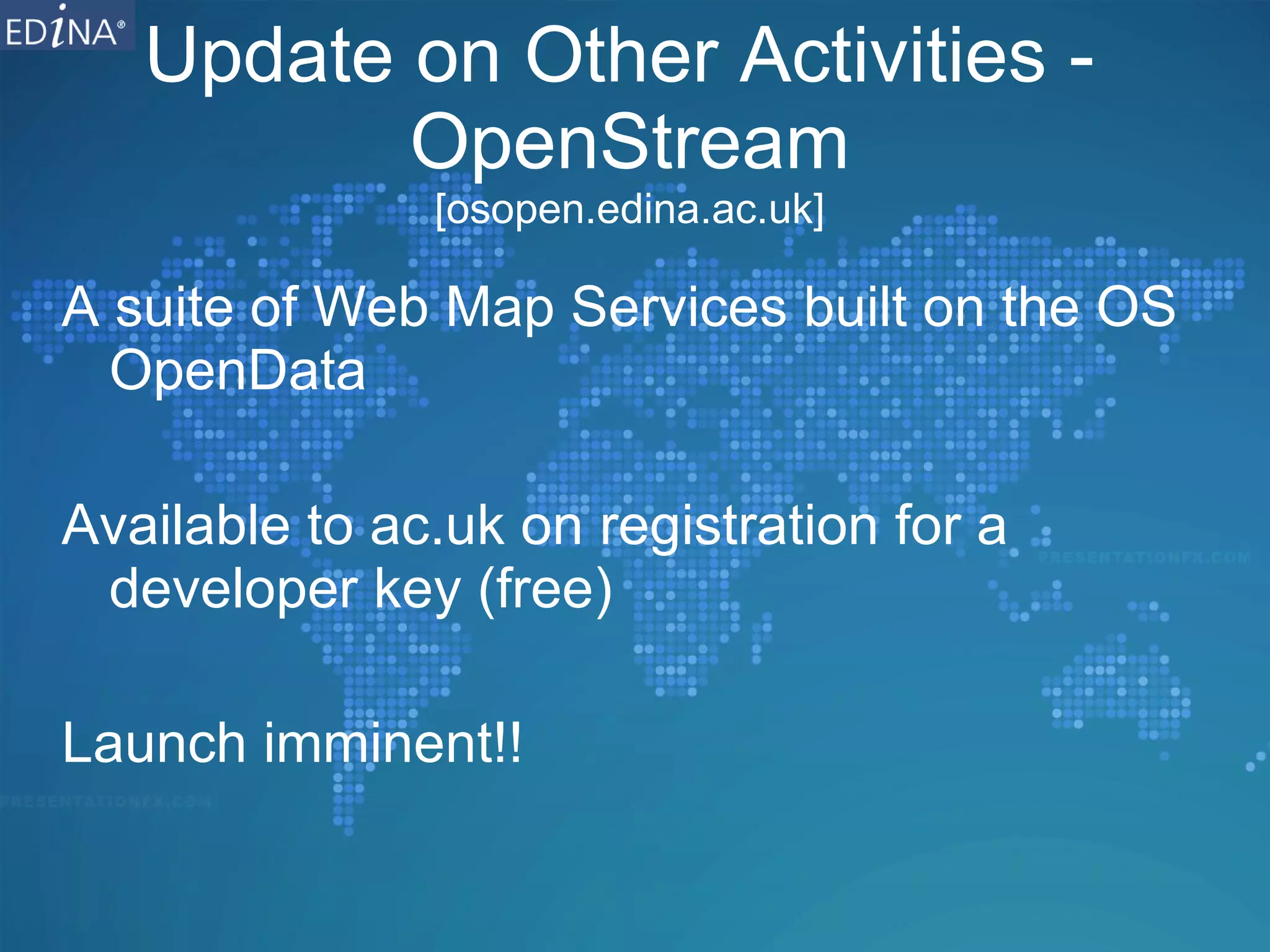 Update on Other Activities -  OpenStream [osopen.edina.ac.uk] A suite of Web Map Services built on the OS OpenData Available to ac.uk on registration for a developer key (free) Launch imminent!! 