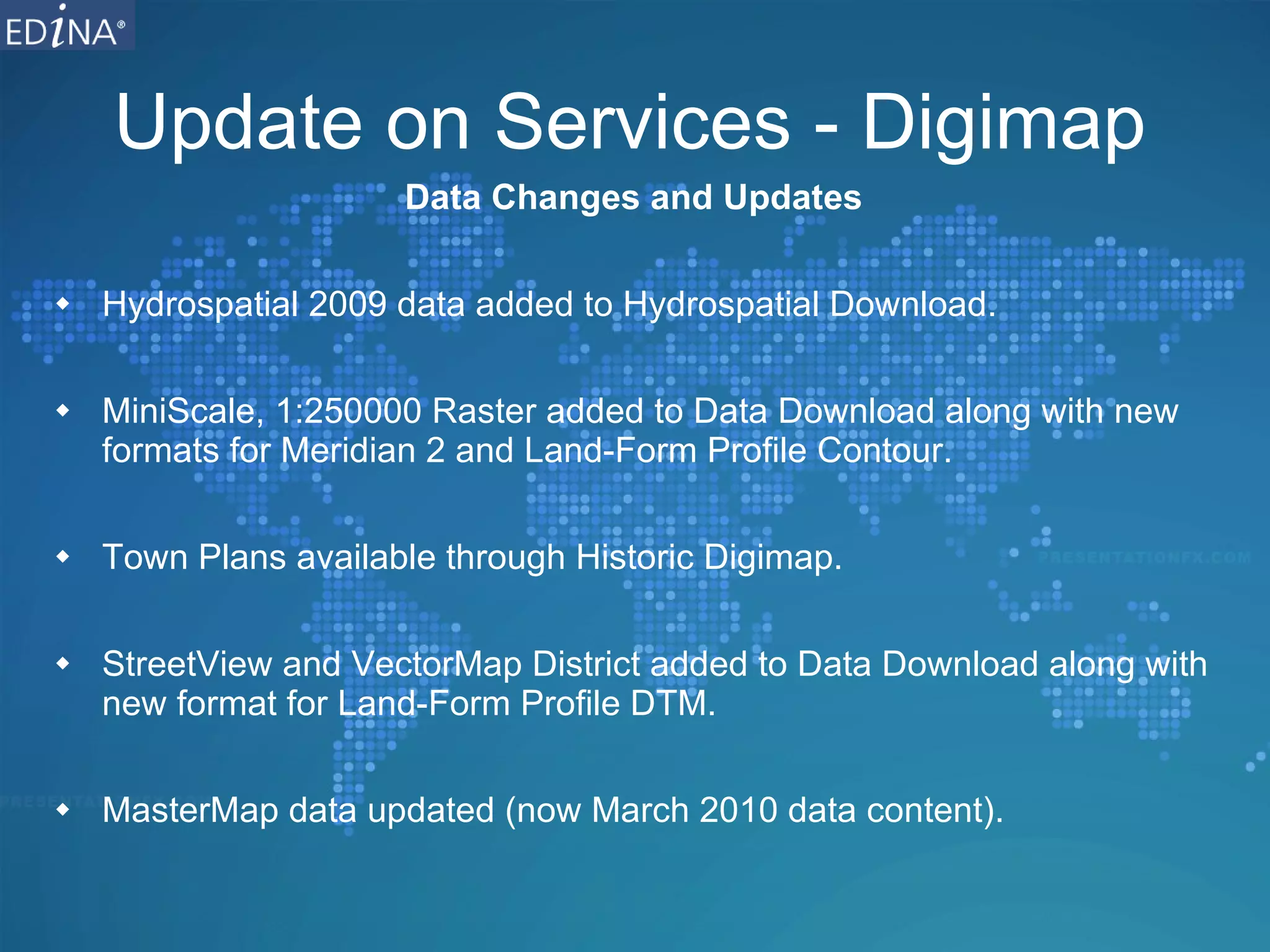Update on Services - Digimap Data Changes and Updates Hydrospatial 2009 data added to Hydrospatial Download. MiniScale, 1:250000 Raster added to Data Download along with new formats for Meridian 2 and Land-Form Profile Contour. Town Plans available through Historic Digimap. StreetView and VectorMap District added to Data Download along with new format for Land-Form Profile DTM. MasterMap data updated (now March 2010 data content). 