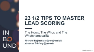 #INBOUND16
23 1/2 TIPS TO MASTER
LEAD SCORING
The Hows, The Whos and The
Whatchamacallits
Michael Rejmaniak @mrejmaniak
Vanessa Stirling @vrswrtr
 