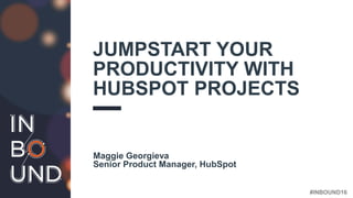 #INBOUND16
JUMPSTART YOUR
PRODUCTIVITY WITH
HUBSPOT PROJECTS
Maggie Georgieva
Senior Product Manager, HubSpot
 