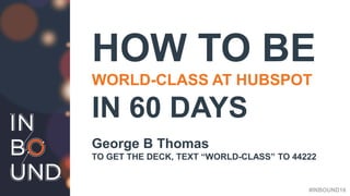 #INBOUND16
HOW TO BE
WORLD-CLASS AT HUBSPOT
IN 60 DAYS
George B Thomas
TO GET THE DECK, TEXT “WORLD-CLASS” TO 44222
#INBOUND16
 