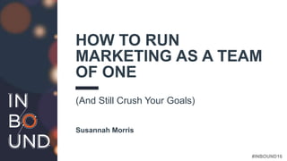 #INBOUND16@SWMORRIS2
HOW TO RUN
MARKETING AS A TEAM
OF ONE
(And Still Crush Your Goals)
Susannah Morris
 