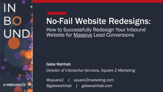 INBOUND15
No-Fail Website Redesigns:
How to Successfully Redesign Your Inbound
Website for Massive Lead Conversions
Gabe Wahhab
Director of Interactive Services, Square 2 Marketing
@square2 | square2marketing.com
@gabewahhab | gabewahhab.com
 