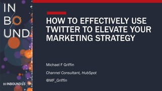 INBOUND15
HOW TO EFFECTIVELY USE
TWITTER TO ELEVATE YOUR
MARKETING STRATEGY
Michael F Griffin
Channel Consultant, HubSpot
@MF_Griffin
 