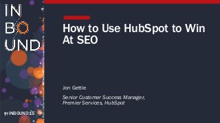 INBOUND15
How to Use HubSpot to Win
At SEO
Jon Gettle
Senior Customer Success Manager,
Premier Services, HubSpot
 